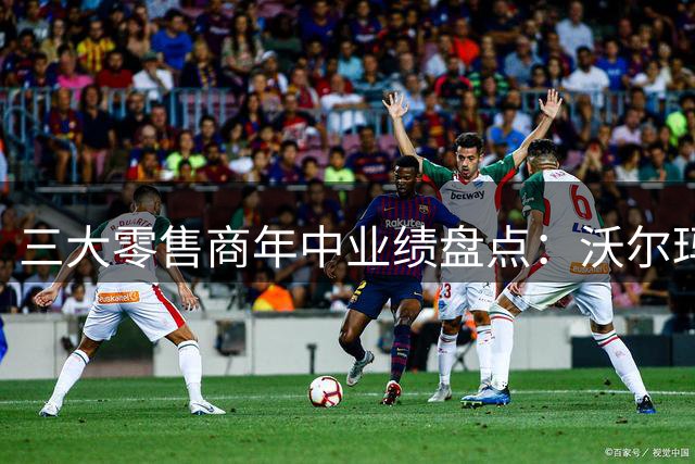 三大零售商年中业绩盘点：沃尔玛领跑 区域黑马抢眼