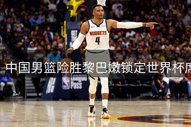 中国男篮险胜黎巴嫩锁定世界杯席位 内线新星闪耀攻防两端