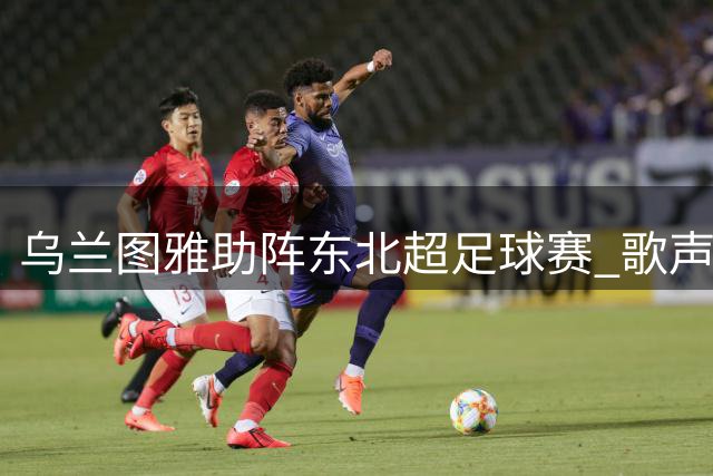 乌兰图雅助阵东北超足球赛 歌声点燃绿茵激情