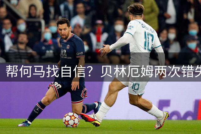 帮何马找自信？贝林厄姆两次错失绝佳机会，xG高达1.49