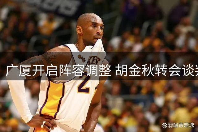 广厦开启阵容调整 胡金秋转会谈判进展放缓