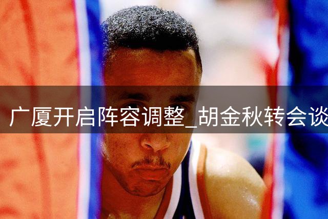 广厦开启阵容调整 胡金秋转会谈判进展放缓