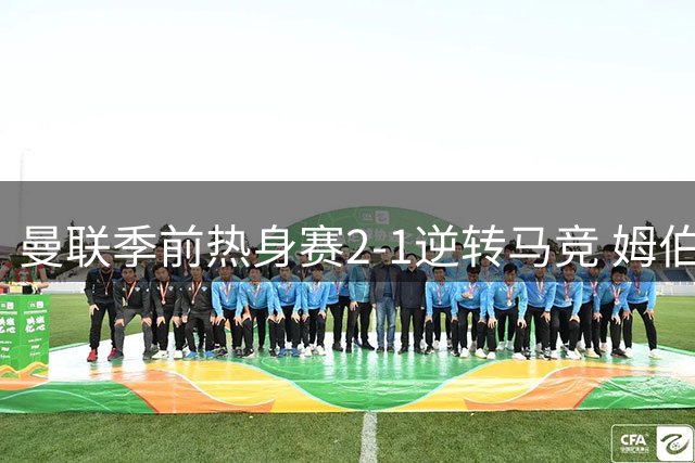 曼联季前热身赛2-1逆转马竞 姆伯莫双响炮打破奥布拉克铁壁