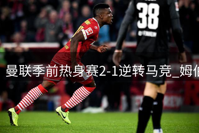 曼联季前热身赛2-1逆转马竞 姆伯莫双响炮打破奥布拉克铁壁