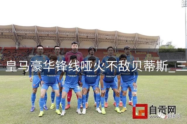 皇马豪华锋线哑火不敌贝蒂斯 三亿组合配合生疏引担忧