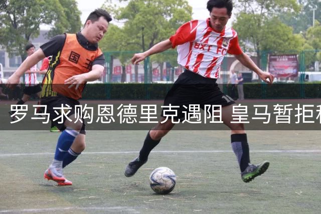 罗马求购恩德里克遇阻 皇马暂拒租借方案