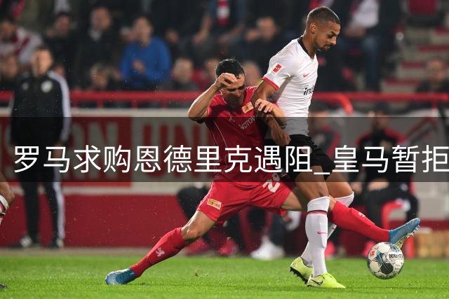 罗马求购恩德里克遇阻 皇马暂拒租借方案