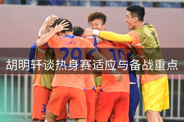 胡明轩谈热身赛适应与备战重点
