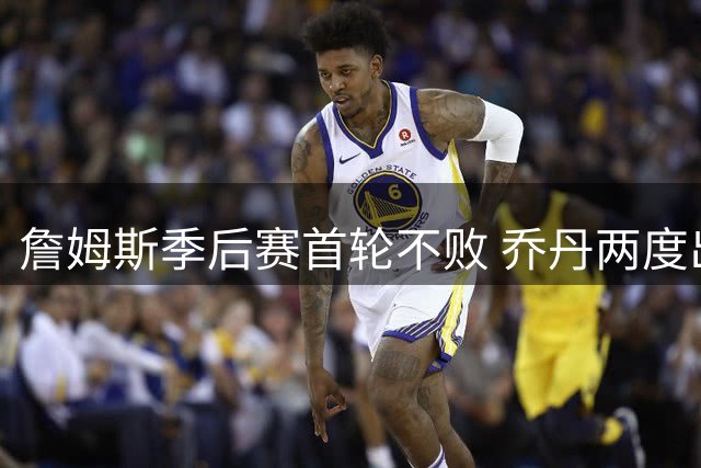 詹姆斯季后赛首轮不败 乔丹两度出局