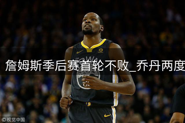 詹姆斯季后赛首轮不败 乔丹两度出局